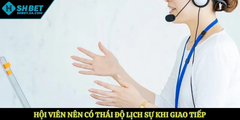 Hội viên nên có thái độ lịch sự khi giao tiếp